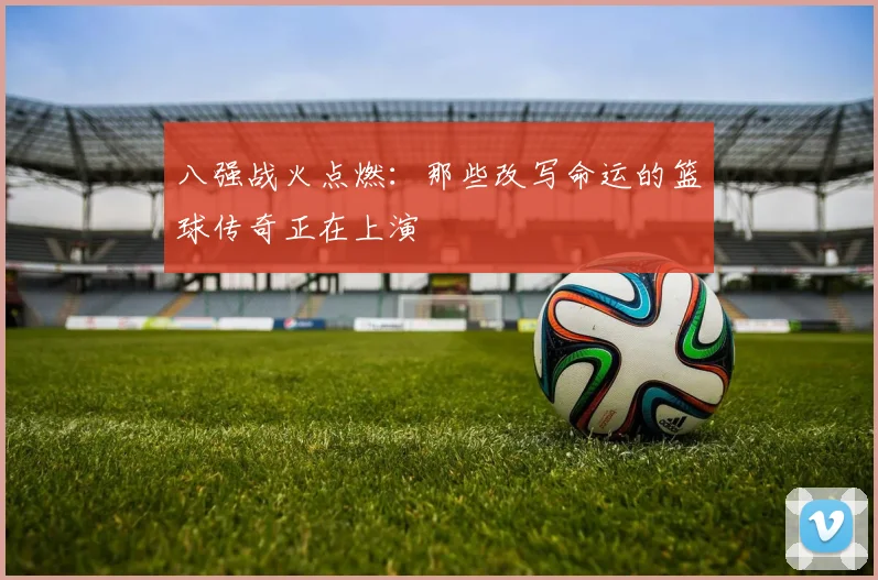 八强战火点燃：那些改写命运的篮球传奇正在上演