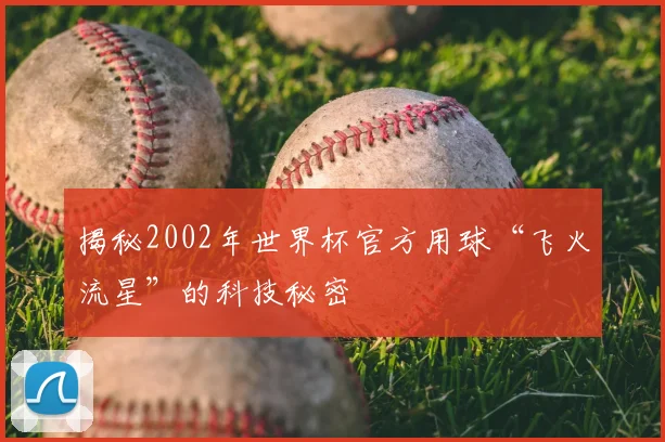 揭秘2002年世界杯官方用球“飞火流星”的科技秘密