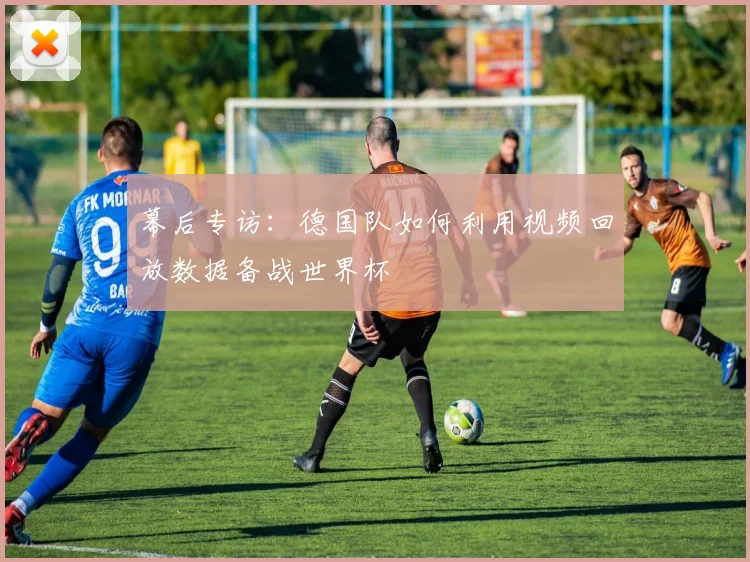 幕后专访:德国队如何利用视频回放数据备战世界杯