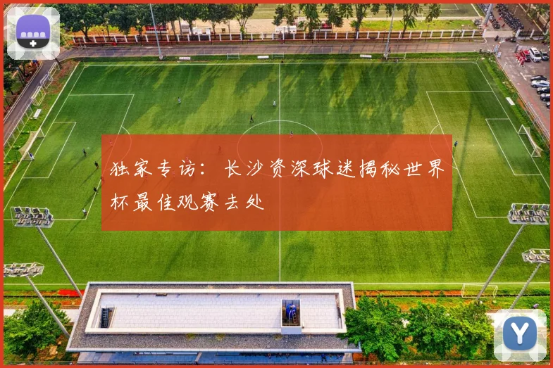 独家专访:长沙资深球迷揭秘世界杯最佳观赛去处