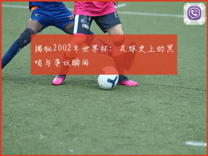 揭秘2002年世界杯：足球史上的黑哨与争议瞬间