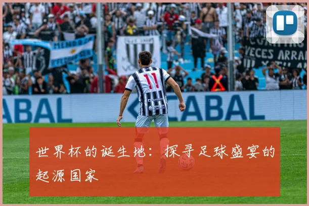 世界杯的诞生地:探寻足球盛宴的起源国家