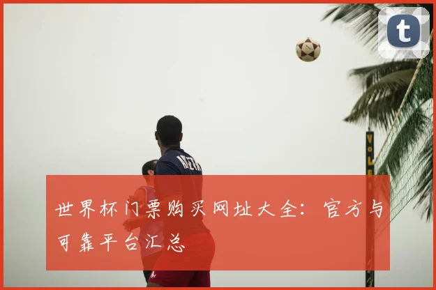世界杯门票购买网址大全：官方与可靠平台汇总