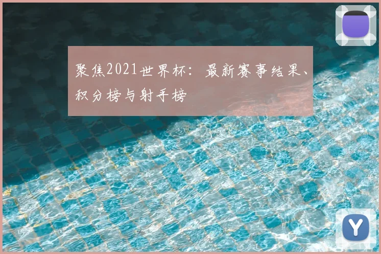 聚焦2021世界杯:最新赛事结果、积分榜与射手榜