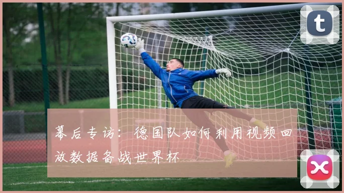 幕后专访:德国队如何利用视频回放数据备战世界杯