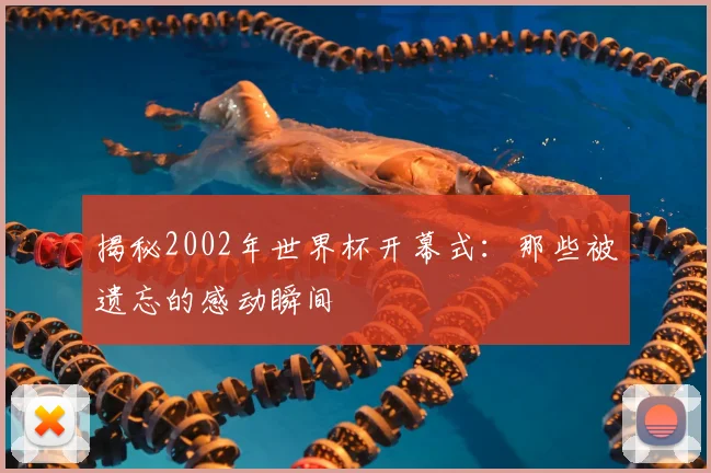 揭秘2002年世界杯开幕式：那些被遗忘的感动瞬间