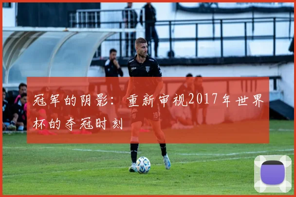 冠军的阴影:重新审视2017年世界杯的夺冠时刻