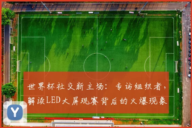 世界杯社交新主场：专访组织者，解读LED大屏观赛背后的火爆现象