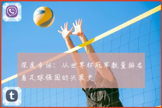 深度专访:从世界杯冠军数量排名看足球强国的兴衰史
