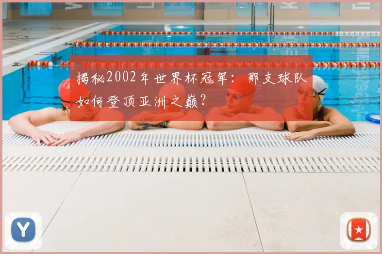 揭秘2002年世界杯冠军：那支球队如何登顶亚洲之巅？