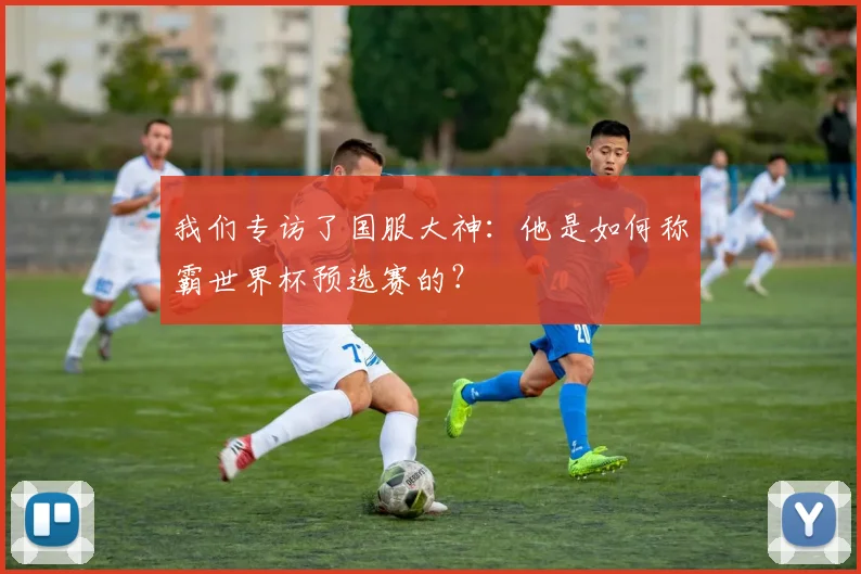 我们专访了国服大神：他是如何称霸世界杯预选赛的？