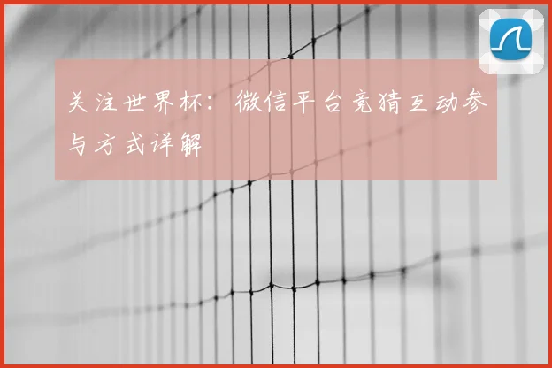 关注世界杯：微信平台竞猜互动参与方式详解