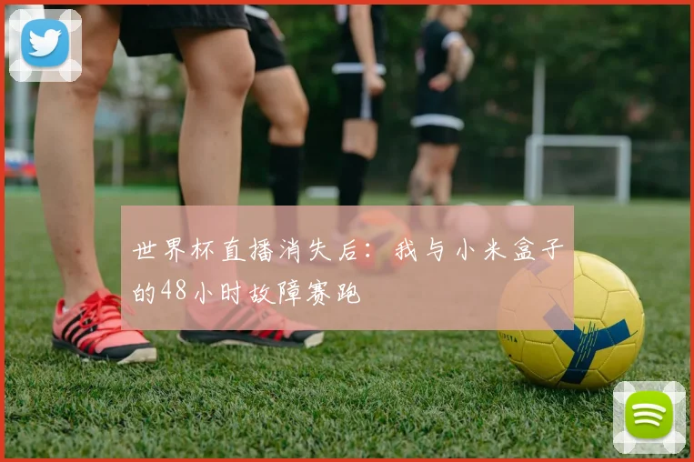 世界杯直播消失后:我与小米盒子的48小时故障赛跑