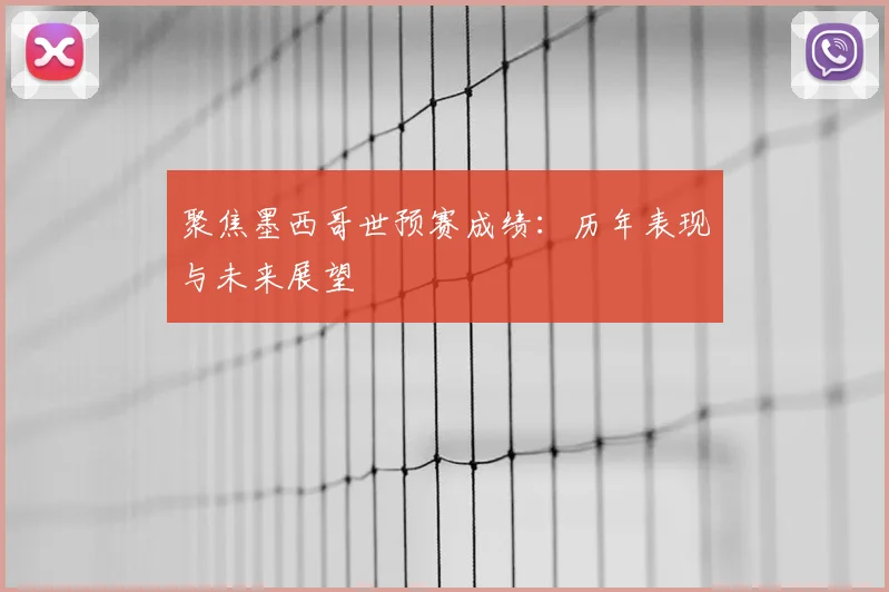 聚焦墨西哥世预赛成绩：历年表现与未来展望