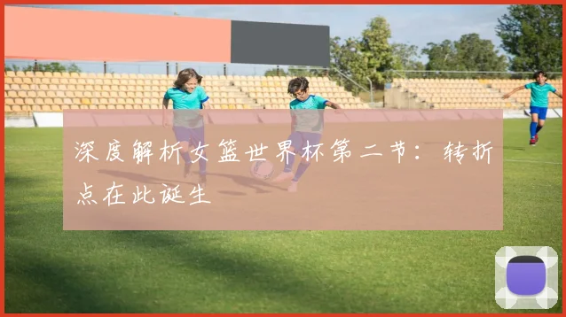 深度解析女篮世界杯第二节:转折点在此诞生