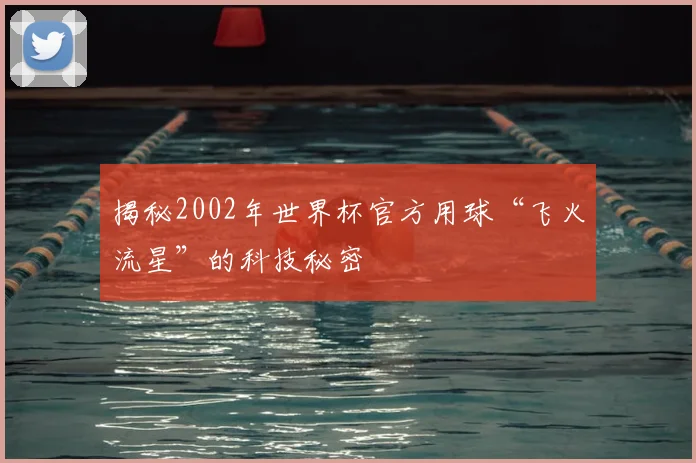 揭秘2002年世界杯官方用球“飞火流星”的科技秘密