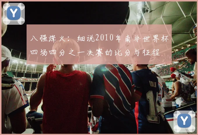 八强烽火：细说2010年南非世界杯四场四分之一决赛的比分与征程