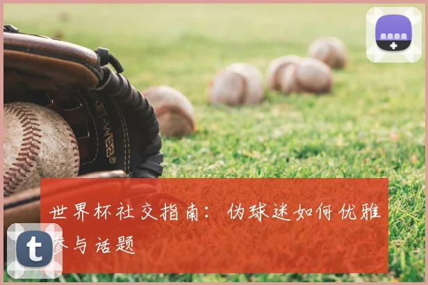 世界杯社交指南:伪球迷如何优雅参与话题